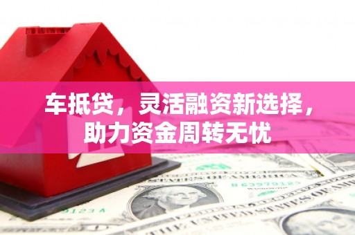 威海车抵贷，灵活融资新选择，助力资金周转无忧