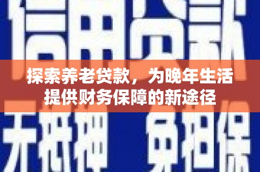 威海探索养老贷款，为晚年生活提供财务保障的新途径