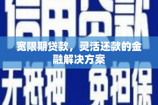 威海宽限期贷款，灵活还款的金融解决方案