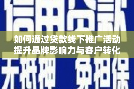 威海如何通过贷款线下推广活动提升品牌影响力与客户转化率