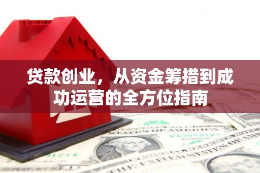 威海贷款创业，从资金筹措到成功运营的全方位指南