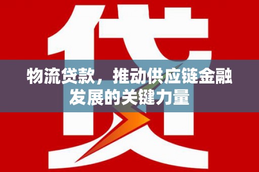 威海物流贷款，推动供应链金融发展的关键力量