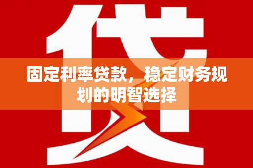 威海固定利率贷款，稳定财务规划的明智选择