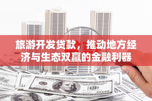 威海旅游开发贷款，推动地方经济与生态双赢的金融利器