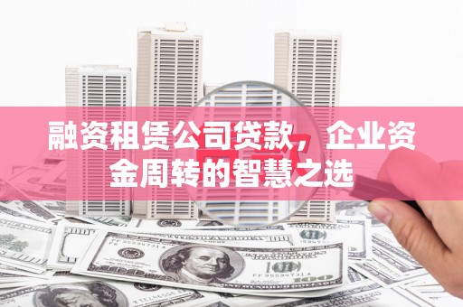 威海融资租赁公司贷款，企业资金周转的智慧之选