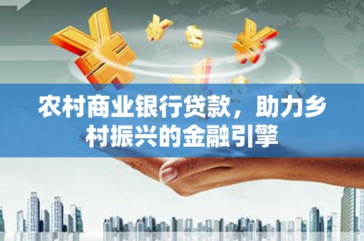 威海农村商业银行贷款，助力乡村振兴的金融引擎