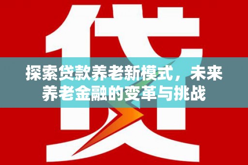 威海探索贷款养老新模式，未来养老金融的变革与挑战