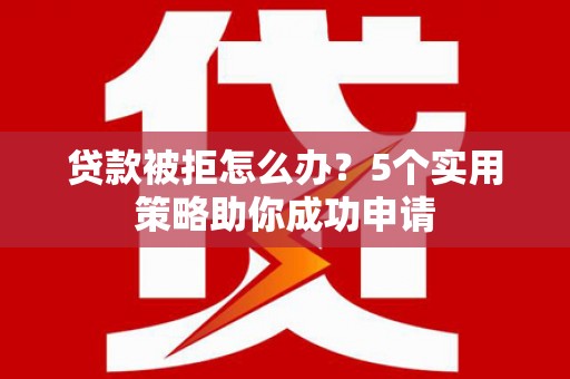 威海贷款被拒怎么办？5个实用策略助你成功申请