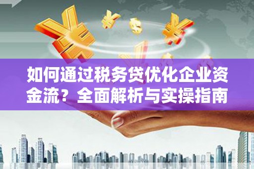 威海如何通过税务贷优化企业资金流？全面解析与实操指南