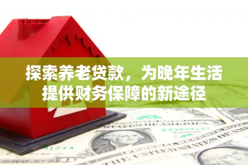 威海探索养老贷款，为晚年生活提供财务保障的新途径