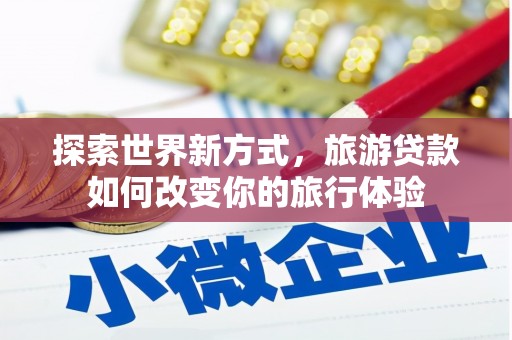 威海探索世界新方式，旅游贷款如何改变你的旅行体验