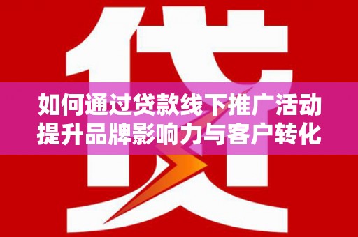 威海如何通过贷款线下推广活动提升品牌影响力与客户转化率