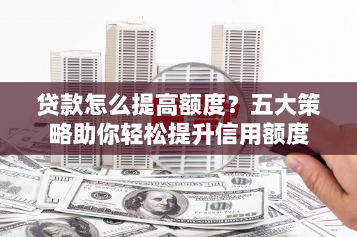 威海贷款怎么提高额度？五大策略助你轻松提升信用额度