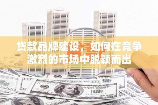 威海贷款品牌建设，如何在竞争激烈的市场中脱颖而出