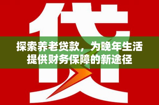 威海探索养老贷款，为晚年生活提供财务保障的新途径