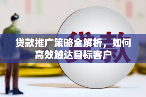 威海贷款推广策略全解析，如何高效触达目标客户