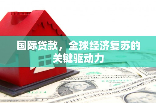 威海国际贷款，全球经济复苏的关键驱动力