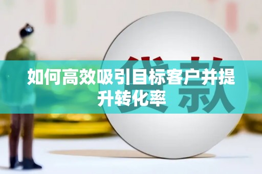 威海如何高效吸引目标客户并提升转化率