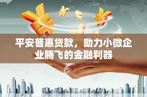 威海平安普惠贷款，助力小微企业腾飞的金融利器