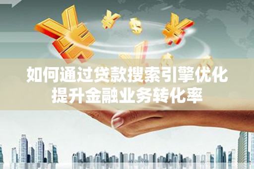 威海如何通过贷款搜索引擎优化提升金融业务转化率