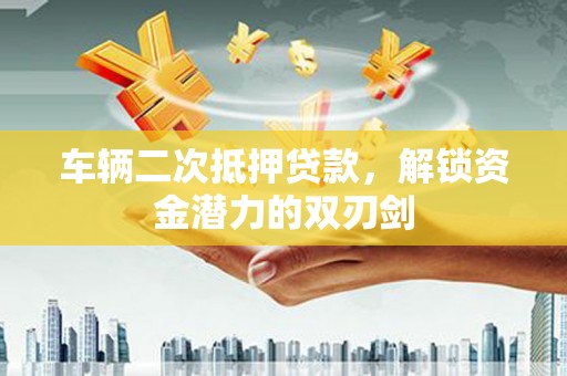 威海车辆二次抵押贷款，解锁资金潜力的双刃剑