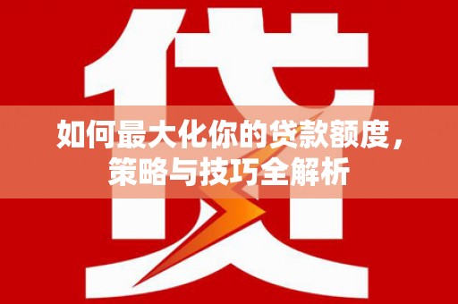 威海如何最大化你的贷款额度，策略与技巧全解析