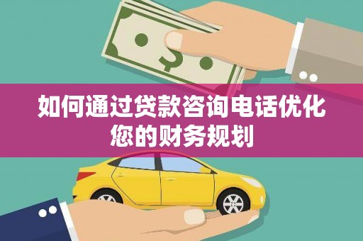 威海如何通过贷款咨询电话优化您的财务规划