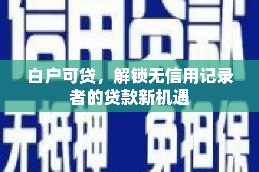 威海白户可贷，解锁无信用记录者的贷款新机遇