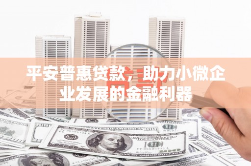 威海平安普惠贷款，助力小微企业发展的金融利器