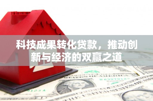 威海科技成果转化贷款，推动创新与经济的双赢之道