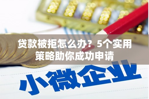 威海贷款被拒怎么办？5个实用策略助你成功申请