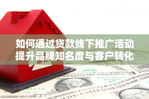 威海如何通过贷款线下推广活动提升品牌知名度与客户转化率