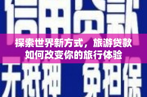 威海探索世界新方式，旅游贷款如何改变你的旅行体验