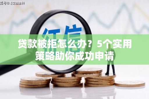 威海贷款被拒怎么办？5个实用策略助你成功申请
