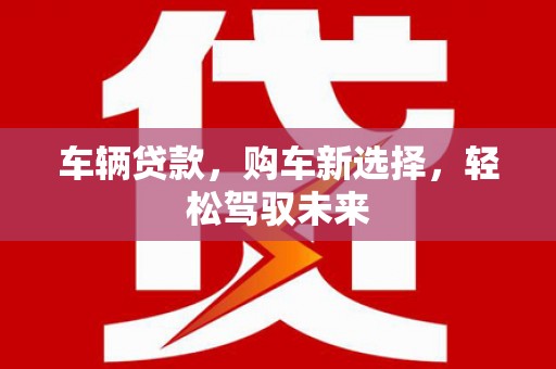 威海车辆贷款，购车新选择，轻松驾驭未来