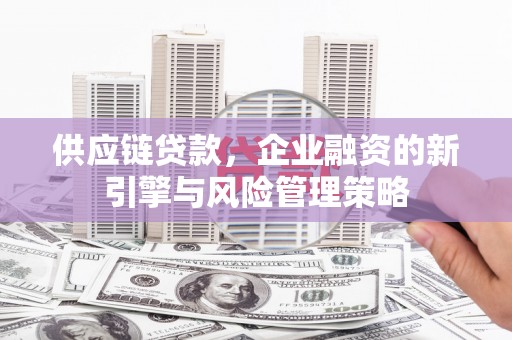 威海供应链贷款，企业融资的新引擎与风险管理策略