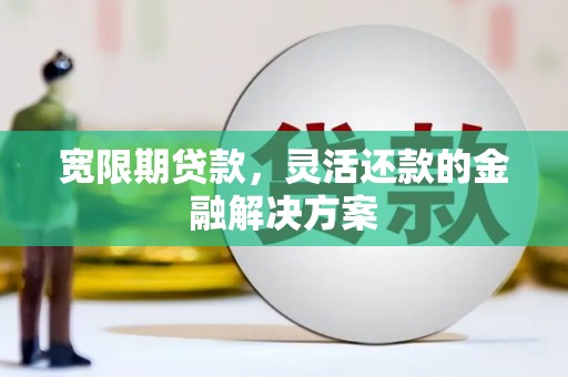 威海宽限期贷款，灵活还款的金融解决方案