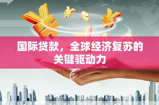 威海国际贷款，全球经济复苏的关键驱动力