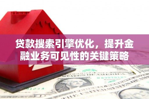 威海贷款搜索引擎优化，提升金融业务可见性的关键策略