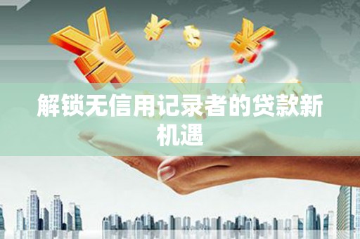 威海解锁无信用记录者的贷款新机遇