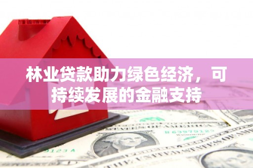威海林业贷款助力绿色经济，可持续发展的金融支持