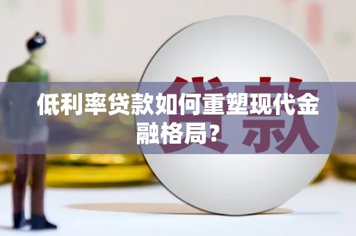 威海低利率贷款如何重塑现代金融格局？
