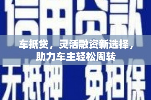 威海车抵贷，灵活融资新选择，助力车主轻松周转