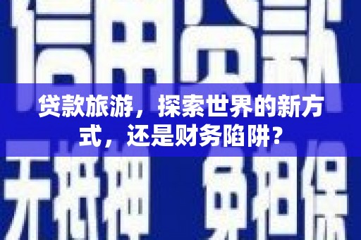 威海贷款旅游，探索世界的新方式，还是财务陷阱？