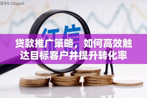 威海贷款推广策略，如何高效触达目标客户并提升转化率