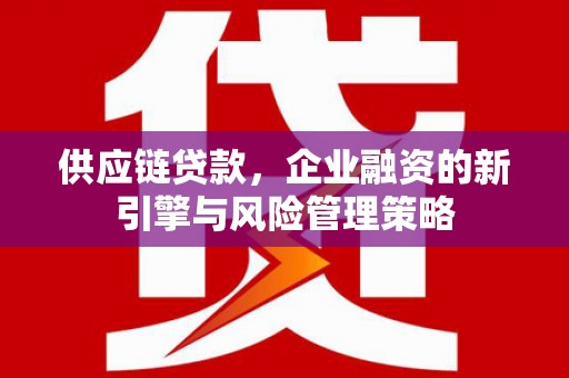威海供应链贷款，企业融资的新引擎与风险管理策略