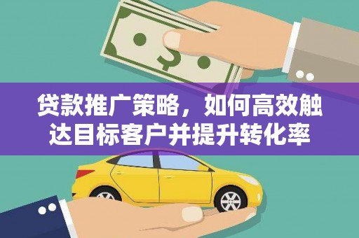 威海贷款推广策略，如何高效触达目标客户并提升转化率