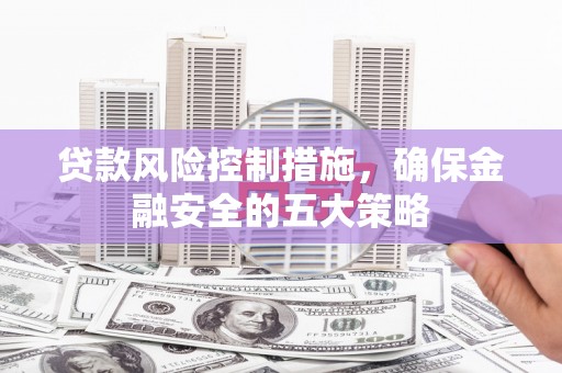 威海贷款风险控制措施，确保金融安全的五大策略