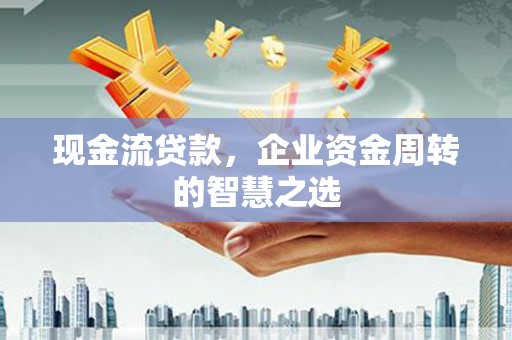 威海现金流贷款，企业资金周转的智慧之选