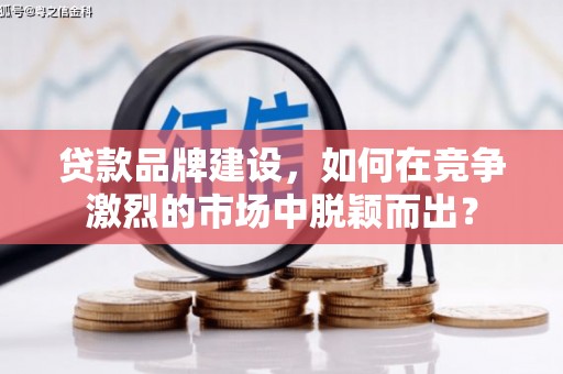 威海贷款品牌建设，如何在竞争激烈的市场中脱颖而出？